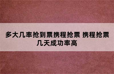 多大几率抢到票携程抢票 携程抢票几天成功率高